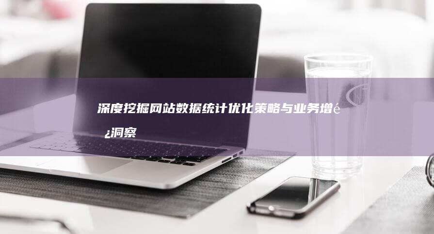 深度挖掘网站数据统计：优化策略与业务增长洞察