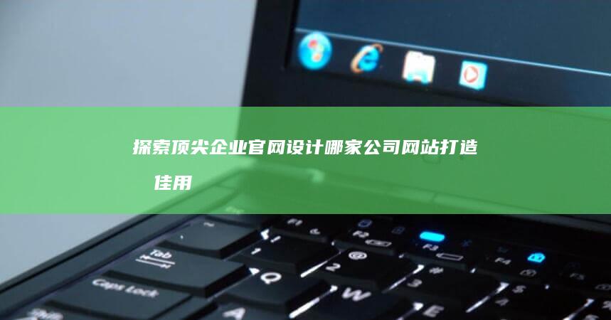 探索顶尖企业官网设计：哪家公司网站打造最佳用户体验